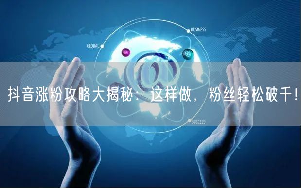 抖音涨粉攻略大揭秘：这样做，粉丝轻松破千！