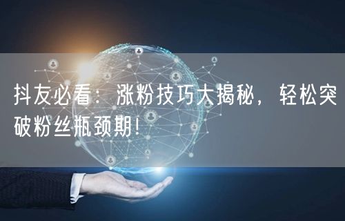 抖友必看：涨粉技巧大揭秘，轻松突破粉丝瓶颈期！