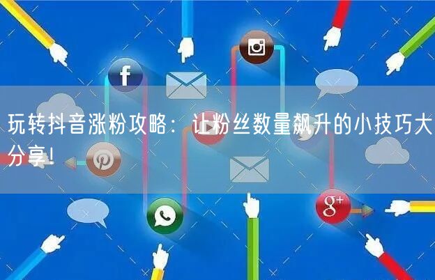 玩转抖音涨粉攻略：让粉丝数量飙升的小技巧大分享！
