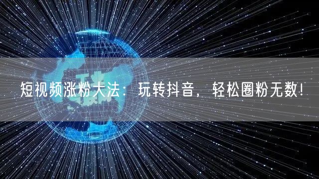 短视频涨粉大法：玩转抖音，轻松圈粉无数！