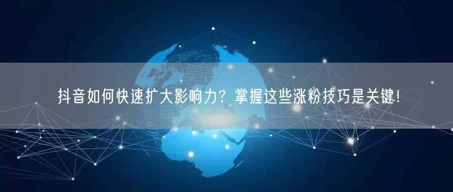 抖音如何快速扩大影响力？掌握这些涨粉技巧是关键！