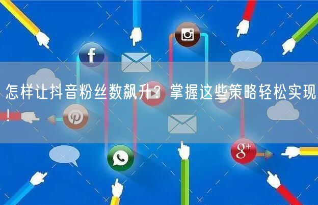 怎样让抖音粉丝数飙升？掌握这些策略轻松实现！