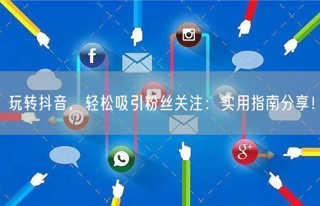 玩转抖音，轻松吸引粉丝关注：实用指南分享！