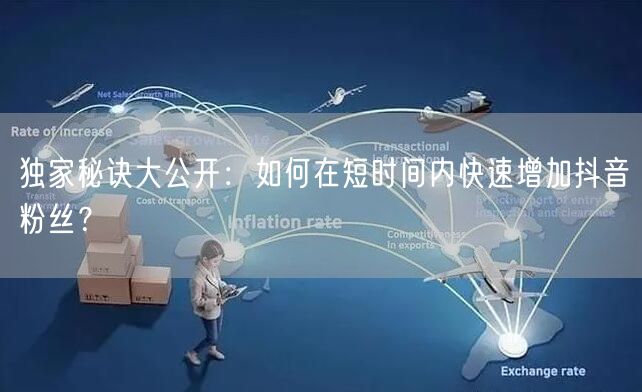 独家秘诀大公开：如何在短时间内快速增加抖音粉丝？