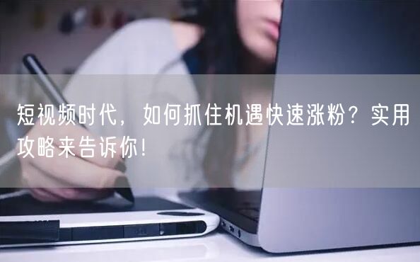 短视频时代，如何抓住机遇快速涨粉？实用攻略来告诉你！