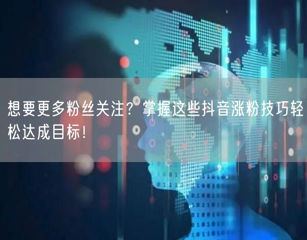 想要更多粉丝关注？掌握这些抖音涨粉技巧轻松达成目标！