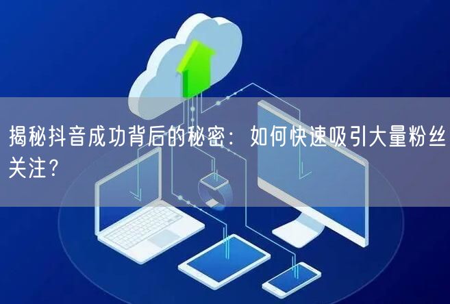 揭秘抖音成功背后的秘密：如何快速吸引大量粉丝关注？