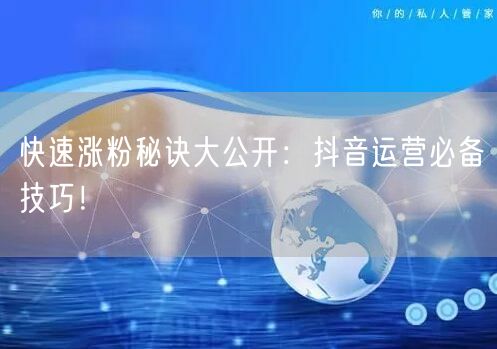 快速涨粉秘诀大公开：抖音运营必备技巧！