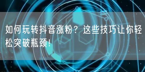 如何玩转抖音涨粉？这些技巧让你轻松突破瓶颈！