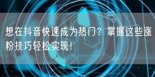 想在抖音快速成为热门？掌握这些涨粉技巧轻松实现！