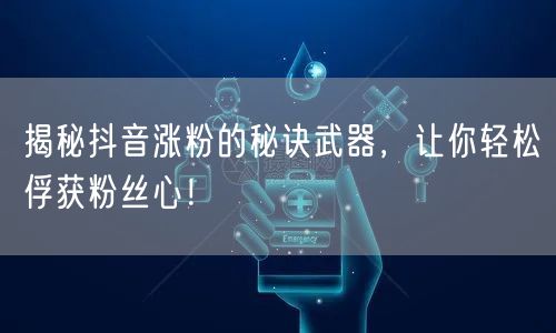 揭秘抖音涨粉的秘诀武器，让你轻松俘获粉丝心！
