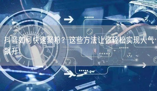 抖音如何快速聚粉？这些方法让你轻松实现人气飙升！