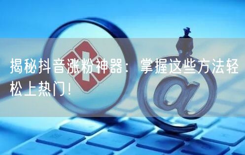 揭秘抖音涨粉神器：掌握这些方法轻松上热门！
