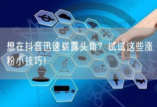 想在抖音迅速崭露头角？试试这些涨粉小技巧！