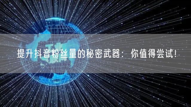 提升抖音粉丝量的秘密武器：你值得尝试！