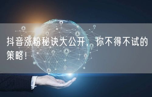抖音涨粉秘诀大公开，你不得不试的策略！