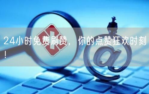 24小时免费刷赞，你的点赞狂欢时刻！