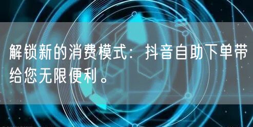 解锁新的消费模式：抖音自助下单带给您无限便利。