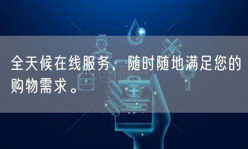 全天候在线服务，随时随地满足您的购物需求。