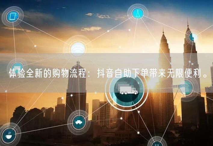 体验全新的购物流程：抖音自助下单带来无限便利。