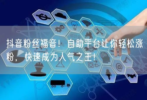 抖音粉丝福音！自助平台让你轻松涨粉，快速成为人气之王！