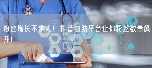 粉丝增长不求人！抖音自助平台让你粉丝数量飙升！