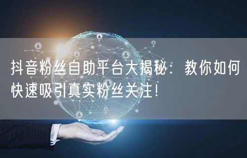 抖音粉丝自助平台大揭秘：教你如何快速吸引真实粉丝关注！