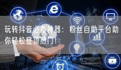 玩转抖音必备神器：粉丝自助平台助你轻松登顶热门！