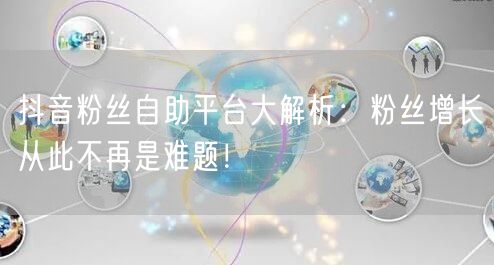 抖音粉丝自助平台大解析：粉丝增长从此不再是难题！