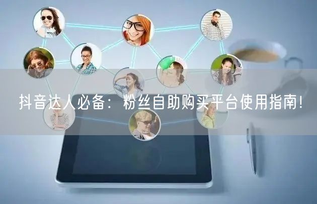 抖音达人必备：粉丝自助购买平台使用指南！
