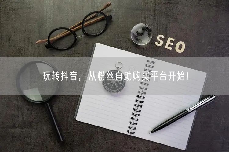 玩转抖音，从粉丝自助购买平台开始！
