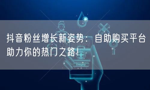 抖音粉丝增长新姿势：自助购买平台助力你的热门之路！