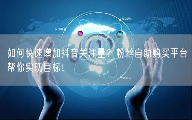 如何快速增加抖音关注量？粉丝自助购买平台帮你实现目标！