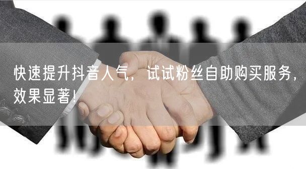 快速提升抖音人气，试试粉丝自助购买服务，效果显著！