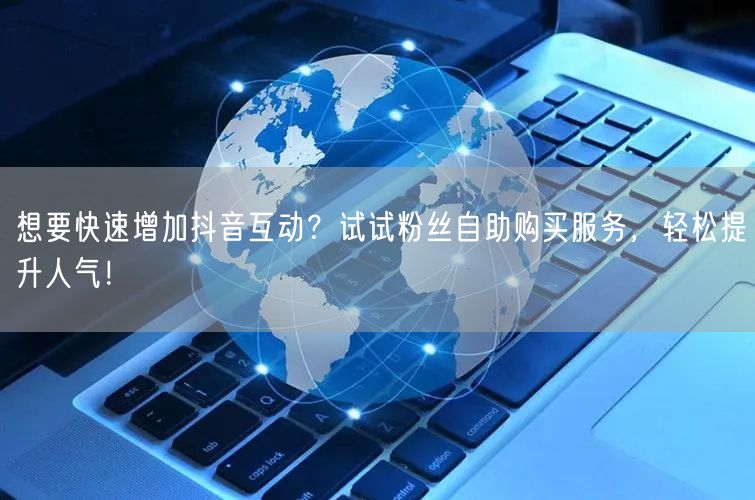想要快速增加抖音互动？试试粉丝自助购买服务，轻松提升人气！
