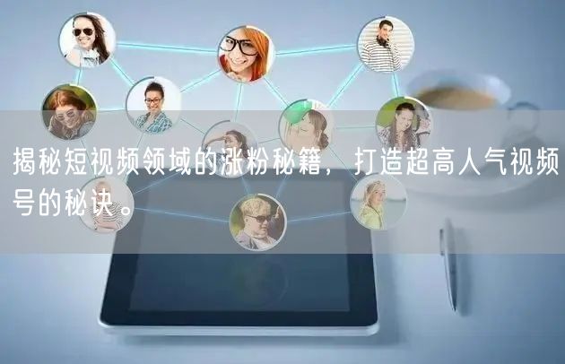 揭秘短视频领域的涨粉秘籍，打造超高人气视频号的秘诀。