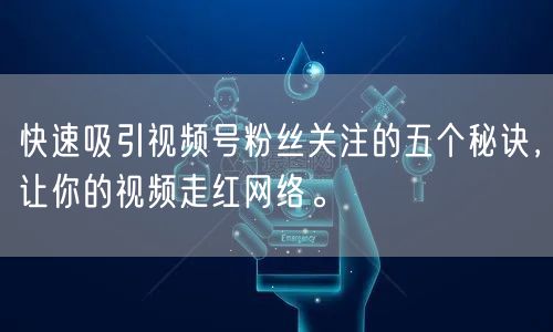 快速吸引视频号粉丝关注的五个秘诀，让你的视频走红网络。