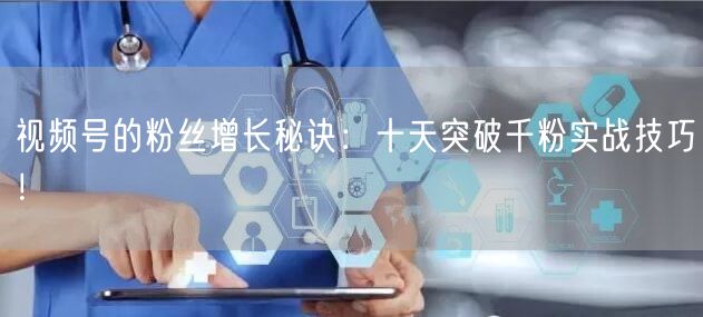 视频号的粉丝增长秘诀：十天突破千粉实战技巧！