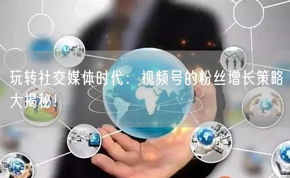 玩转社交媒体时代：视频号的粉丝增长策略大揭秘！