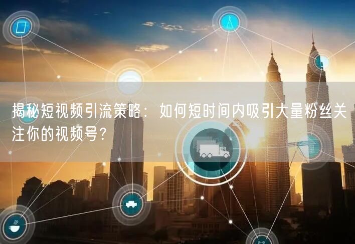 揭秘短视频引流策略：如何短时间内吸引大量粉丝关注你的视频号？