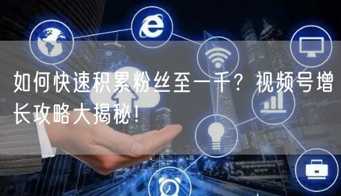 如何快速积累粉丝至一千？视频号增长攻略大揭秘！