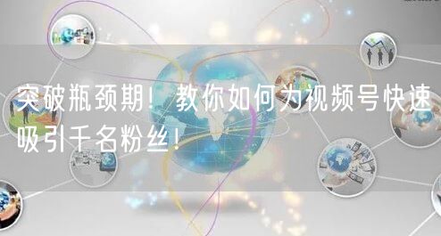 突破瓶颈期！教你如何为视频号快速吸引千名粉丝！
