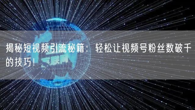 揭秘短视频引流秘籍：轻松让视频号粉丝数破千的技巧！