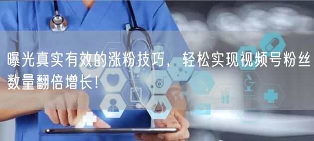 曝光真实有效的涨粉技巧，轻松实现视频号粉丝数量翻倍增长！