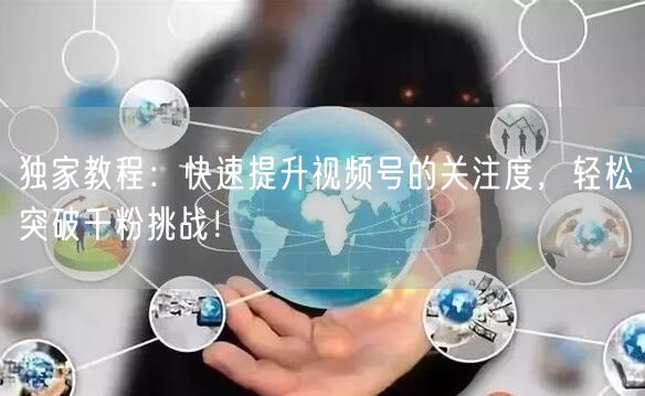 独家教程：快速提升视频号的关注度，轻松突破千粉挑战！