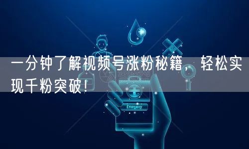 一分钟了解视频号涨粉秘籍，轻松实现千粉突破！