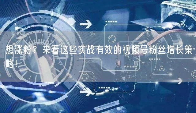 想涨粉？来看这些实战有效的视频号粉丝增长策略！