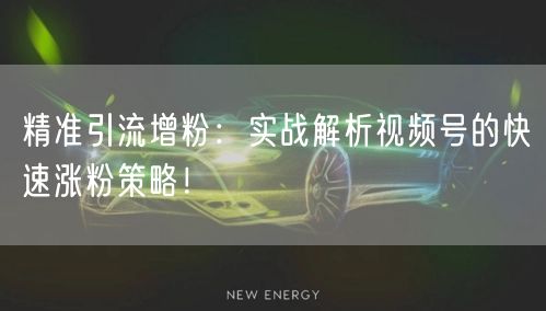 精准引流增粉：实战解析视频号的快速涨粉策略！