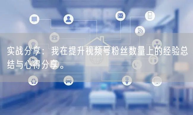 实战分享：我在提升视频号粉丝数量上的经验总结与心得分享。