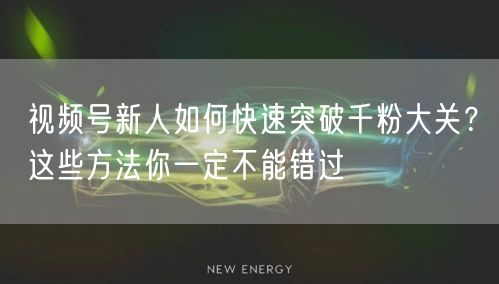 视频号新人如何快速突破千粉大关？这些方法你一定不能错过